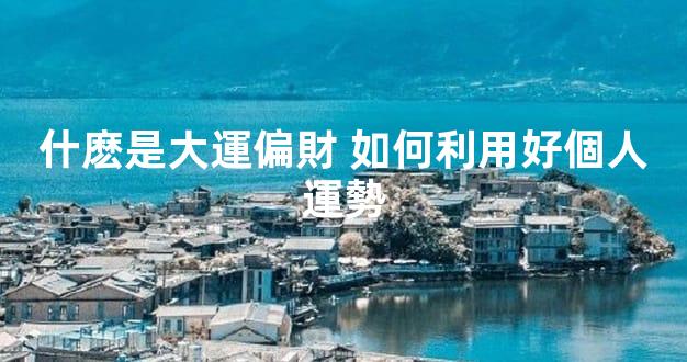 什麽是大運偏財 如何利用好個人運勢